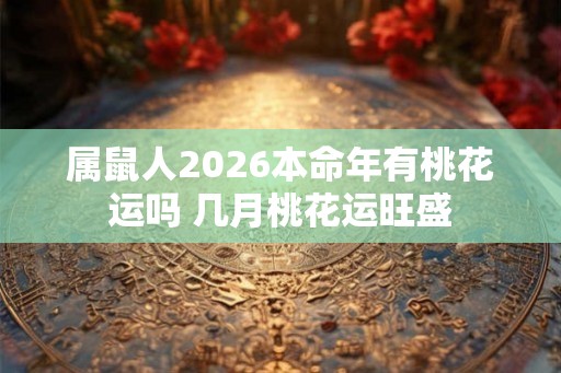 属鼠人2026本命年有桃花运吗 几月桃花运旺盛