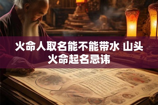 火命人取名能不能带水 山头火命起名忌讳