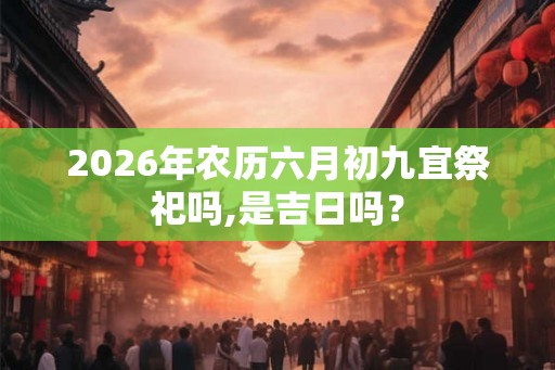 2026年农历六月初九宜祭祀吗,是吉日吗？
