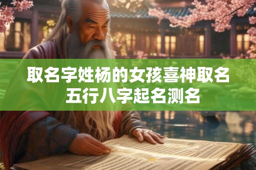 取名字姓杨的女孩喜神取名  五行八字起名测名