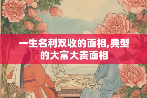 一生名利双收的面相,典型的大富大贵面相