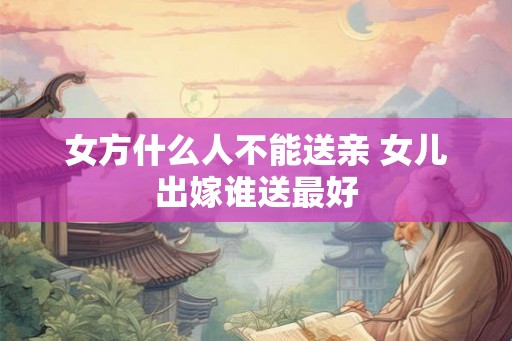 女方什么人不能送亲 女儿出嫁谁送最好