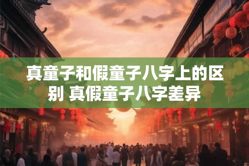 真童子和假童子八字上的区别 真假童子八字差异