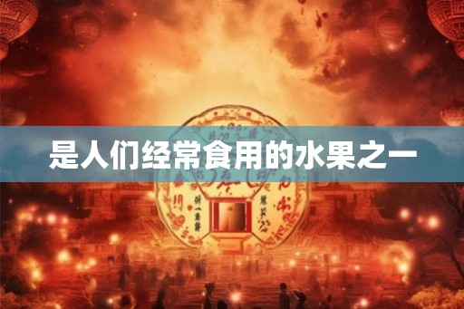 是人们经常食用的水果之一