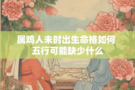 属鸡人未时出生命格如何 五行可能缺少什么
