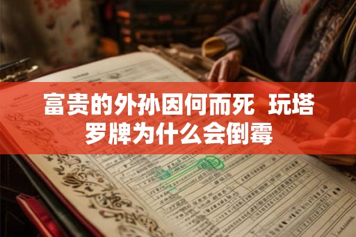 富贵的外孙因何而死  玩塔罗牌为什么会倒霉