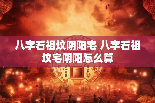 八字看祖坟阴阳宅 八字看祖坟宅阴阳怎么算