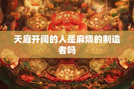 天庭开阔的人是麻烦的制造者吗