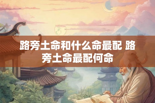 路旁土命和什么命最配 路旁土命最配何命