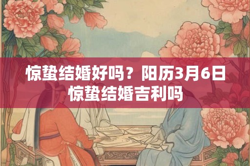 惊蛰结婚好吗？阳历3月6日惊蛰结婚吉利吗
