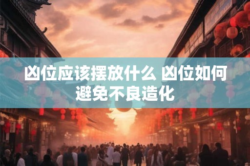 凶位应该摆放什么 凶位如何避免不良造化