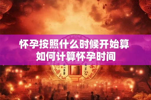 怀孕按照什么时候开始算 如何计算怀孕时间