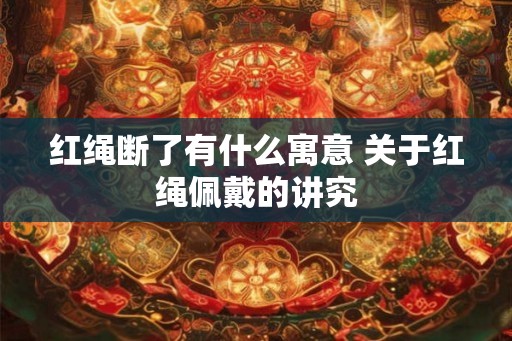 红绳断了有什么寓意 关于红绳佩戴的讲究