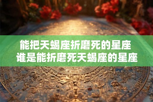 能把天蝎座折磨死的星座 谁是能折磨死天蝎座的星座