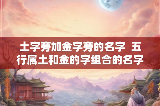 土字旁加金字旁的名字  五行属土和金的字组合的名字