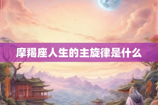摩羯座人生的主旋律是什么 摩羯座人生的主旋律是什么