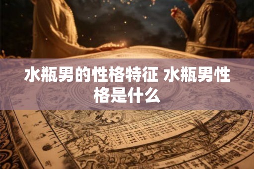 水瓶男的性格特征 水瓶男性格是什么