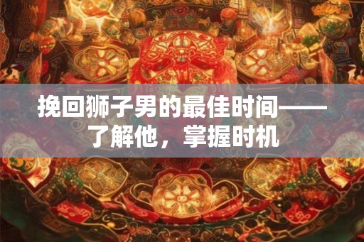 挽回狮子男的最佳时间——了解他，掌握时机