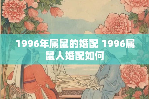 1996年属鼠的婚配 1996属鼠人婚配如何
