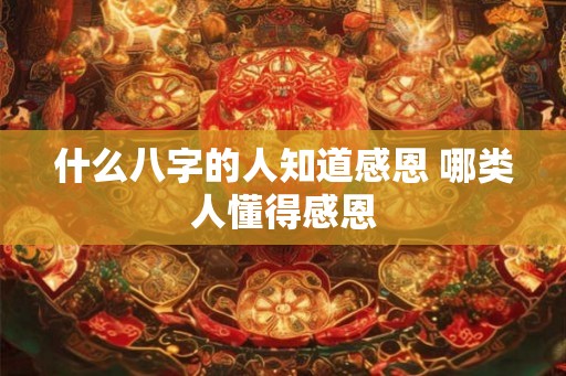 什么八字的人知道感恩 哪类人懂得感恩