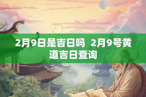 2月9日是吉日吗 2月9号黄道吉日查询 2月9日是吉日吗 2月9号黄道吉日查询
