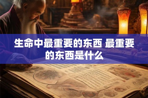 生命中最重要的东西 最重要的东西是什么 生命中最重要的东西 最重要的东西是什么