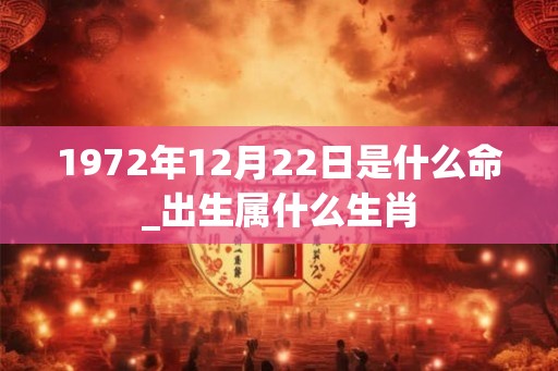 1972年12月22日是什么命_出生属什么生肖