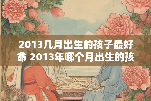 2013几月出生的孩子最好命 2013年哪个月出生的孩子命最好