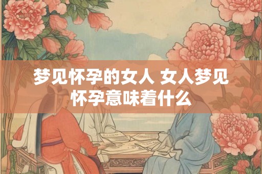 梦见怀孕的女人 女人梦见怀孕意味着什么