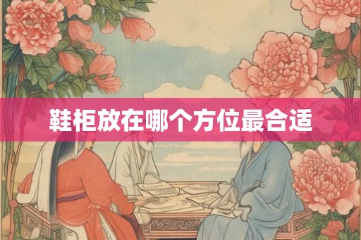 鞋柜放在哪个方位最合适 鞋柜放在哪个方位最合适