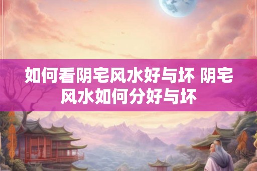 如何看阴宅风水好与坏 阴宅风水如何分好与坏