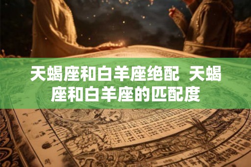 天蝎座和白羊座绝配  天蝎座和白羊座的匹配度