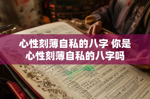 心性刻薄自私的八字 你是心性刻薄自私的八字吗
