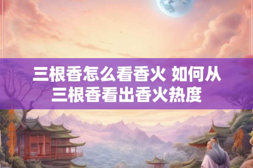 三根香怎么看香火 如何从三根香看出香火热度