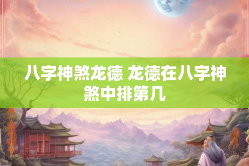 八字神煞龙德 龙德在八字神煞中排第几 八字神煞龙德 龙德在八字神煞中排第几