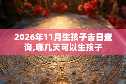 2026年11月生孩子吉日查询,哪几天可以生孩子