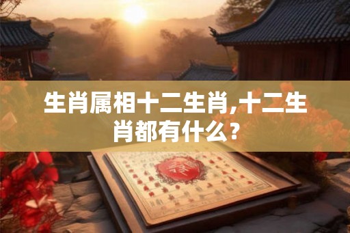 生肖属相十二生肖,十二生肖都有什么？