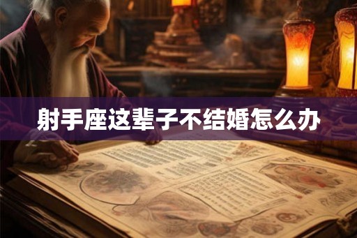 射手座这辈子不结婚怎么办