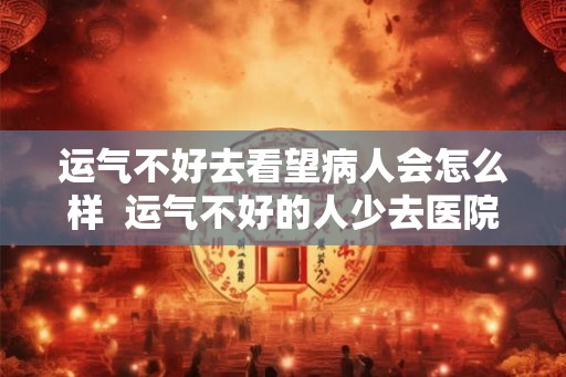 运气不好去看望病人会怎么样  运气不好的人少去医院