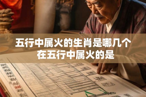 五行中属火的生肖是哪几个  在五行中属火的是