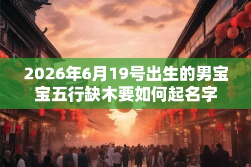 2026年6月19号出生的男宝宝五行缺木要如何起名字