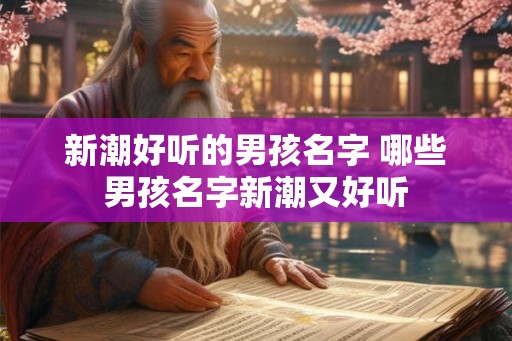 新潮好听的男孩名字 哪些男孩名字新潮又好听