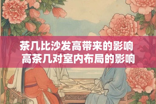 茶几比沙发高带来的影响 高茶几对室内布局的影响