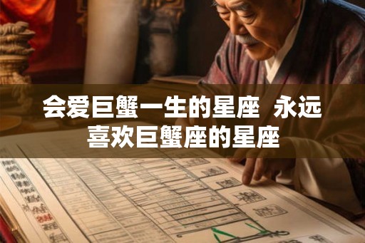 会爱巨蟹一生的星座  永远喜欢巨蟹座的星座