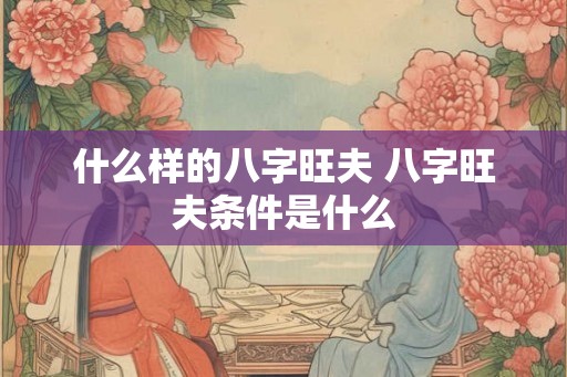 什么样的八字旺夫 八字旺夫条件是什么