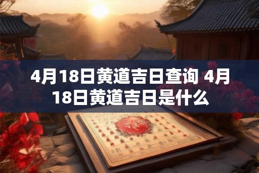 4月18日黄道吉日查询 4月18日黄道吉日是什么
