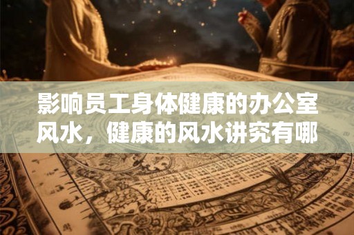 影响员工身体健康的办公室风水，健康的风水讲究有哪些？
