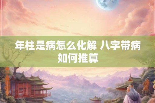年柱是病怎么化解 八字带病如何推算