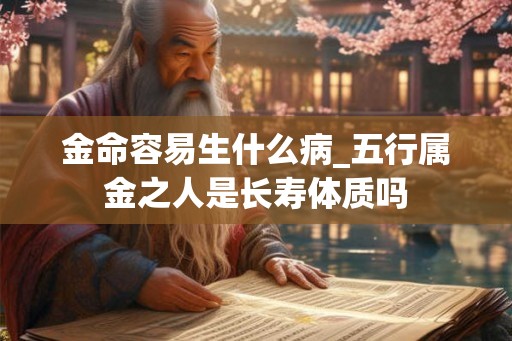 金命容易生什么病_五行属金之人是长寿体质吗 金命容易生什么病_五行属金之人是长寿体质吗