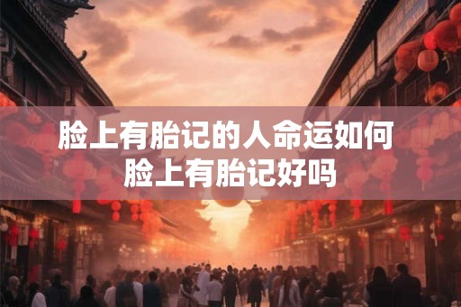 脸上有胎记的人命运如何 脸上有胎记好吗